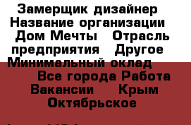 Замерщик-дизайнер › Название организации ­ Дом Мечты › Отрасль предприятия ­ Другое › Минимальный оклад ­ 30 000 - Все города Работа » Вакансии   . Крым,Октябрьское